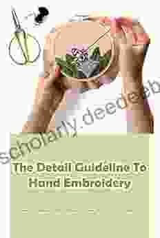 The Detail Guideline To Hand Embroidery: Beautiful Ideas To Make Beautiful Ideas With Hand Embroidery