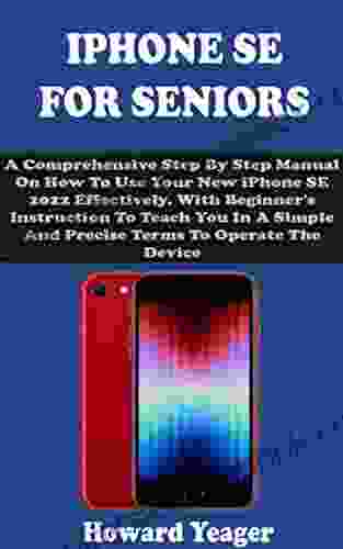 IPHONE SE FOR SENIORS: A Comprehensive Step By Step Manual On How To Use Your New IPhone SE 2024 Effectively With Beginners Instruction To Teach You In A Simple Precise Terms To Operate The Device