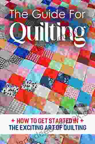 The Guide For Quilting: How To Get Started In The Exciting Art Of Quilting