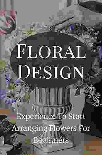 Floral Design Experience To Start Arranging Flowers For Beginners: Floral Design Art