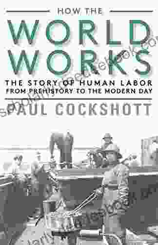 How The World Works: The Story Of Human Labor From Prehistory To The Modern Day
