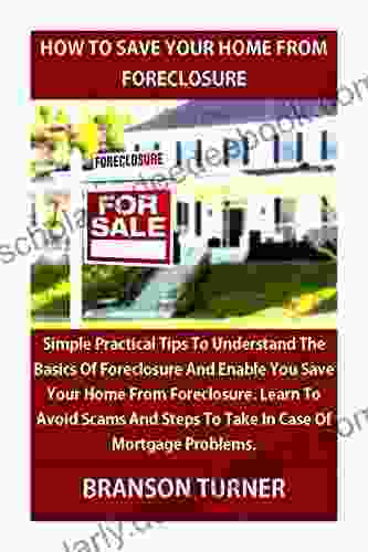 HOW TO SAVE YOUR HOME FROM FORECLOSURE: Simple Practical Tips To Understand The Basics Of Foreclosure Save Your Home Learn To Avoid Scams And Steps To Take In Case Of