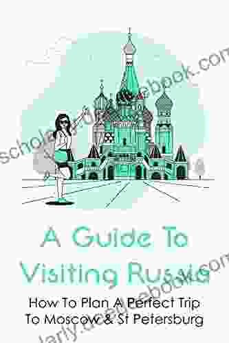A Guide To Visiting Russia: How To Plan A Perfect Trip To Moscow St Petersburg: Plans For A Trip To Moscow And St Petersburg