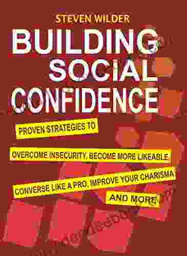 Building Social Confidence: Proven Strategies To Overcome Insecurity Become More Likeable Converse Like A Pro Improve Your Charisma And More