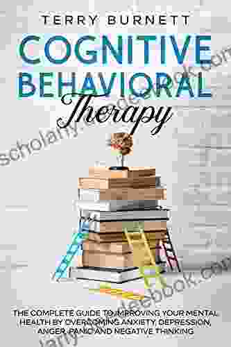 Cognitive Behavioral Therapy: The Complete Guide To Improving Your Mental Health By Overcoming Anxiety Depression Anger Panic And Negative Thinking