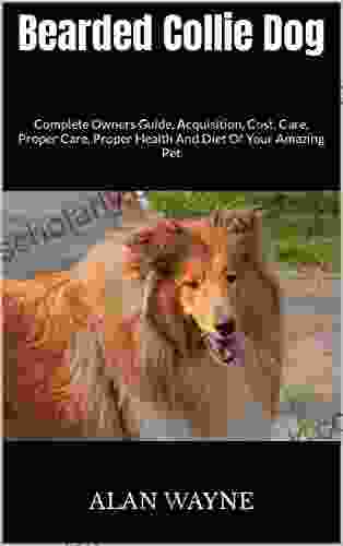 Bearded Collie Dog : Complete Owners Guide Acquisition Cost Care Proper Care Proper Health And Diet Of Your Amazing Pet