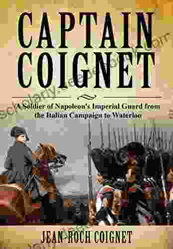 Captain Coignet: A Soldier Of Napoleon S Imperial Guard From The Italian Campaign To Waterloo