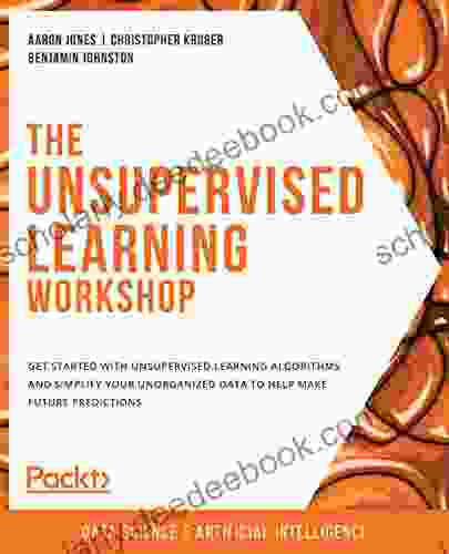 The Unsupervised Learning Workshop: Get Started With Unsupervised Learning Algorithms And Simplify Your Unorganized Data To Help Make Future Predictions